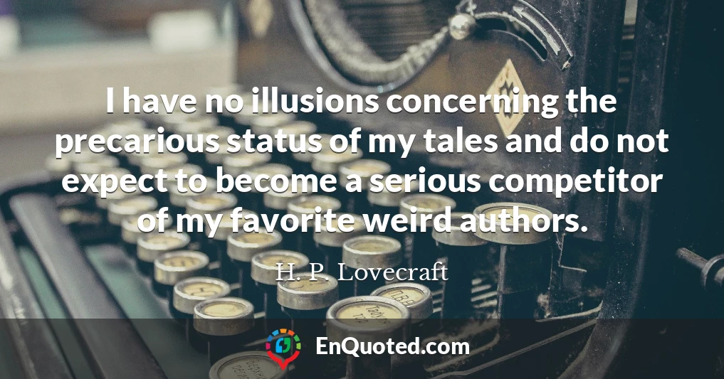 I have no illusions concerning the precarious status of my tales and do not expect to become a serious competitor of my favorite weird authors.