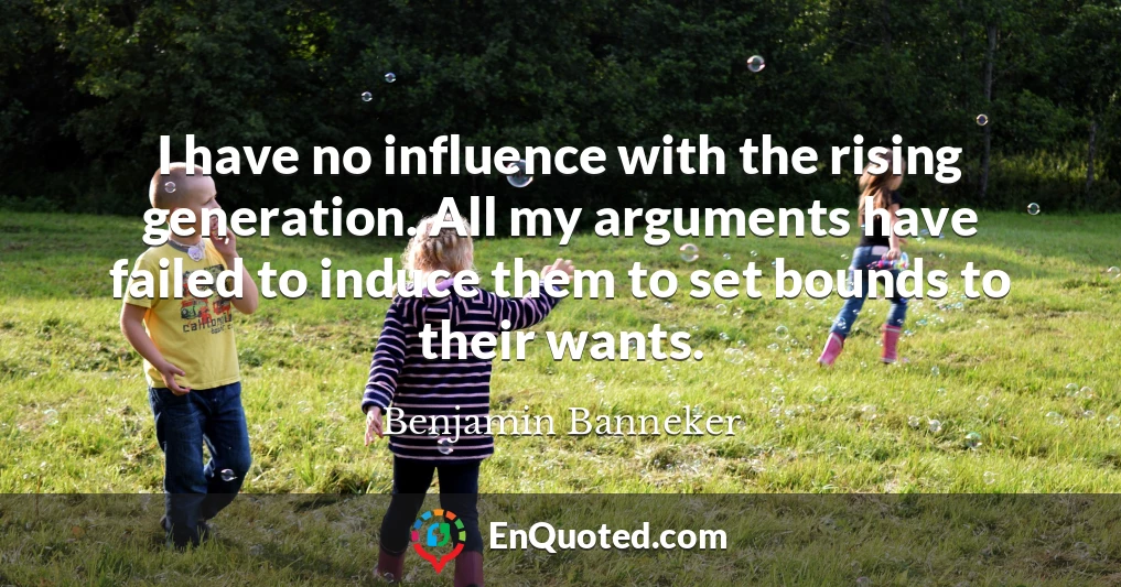 I have no influence with the rising generation. All my arguments have failed to induce them to set bounds to their wants.