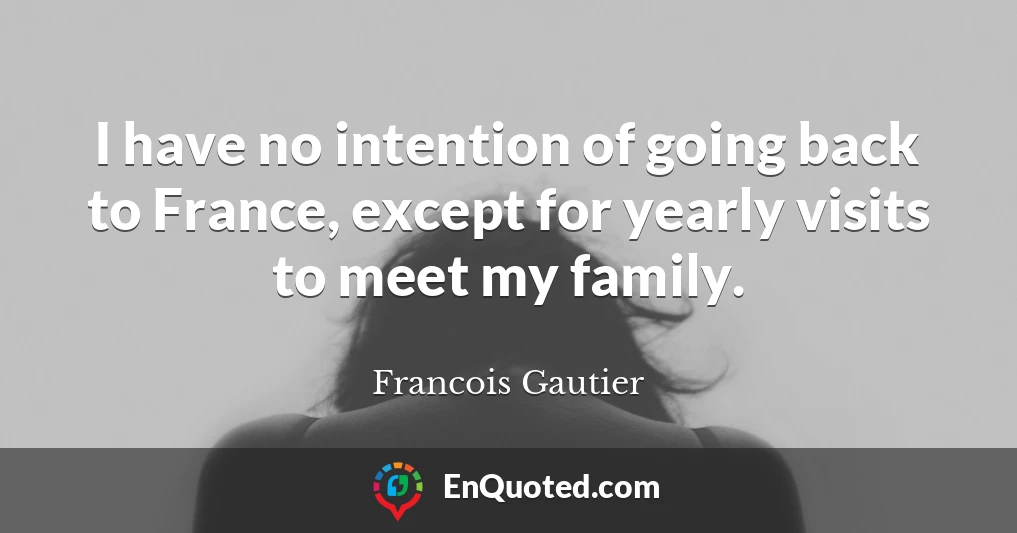 I have no intention of going back to France, except for yearly visits to meet my family.