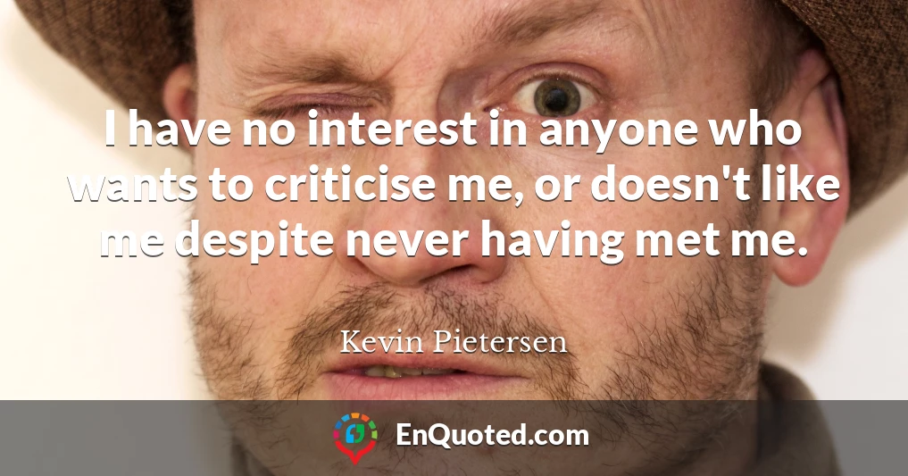 I have no interest in anyone who wants to criticise me, or doesn't like me despite never having met me.