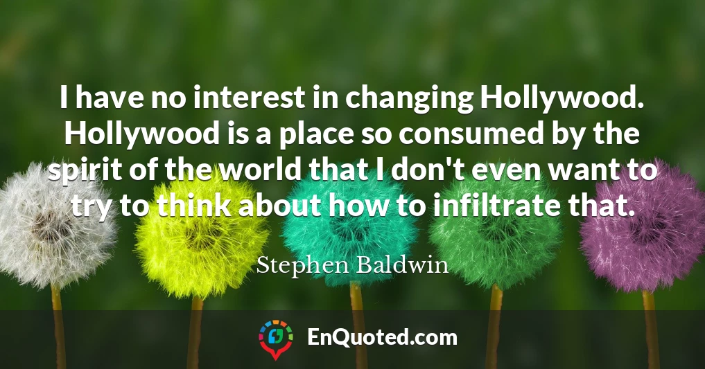 I have no interest in changing Hollywood. Hollywood is a place so consumed by the spirit of the world that I don't even want to try to think about how to infiltrate that.