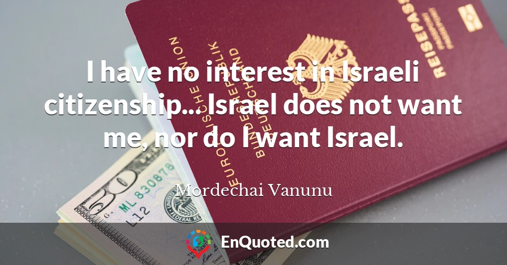 I have no interest in Israeli citizenship... Israel does not want me, nor do I want Israel.