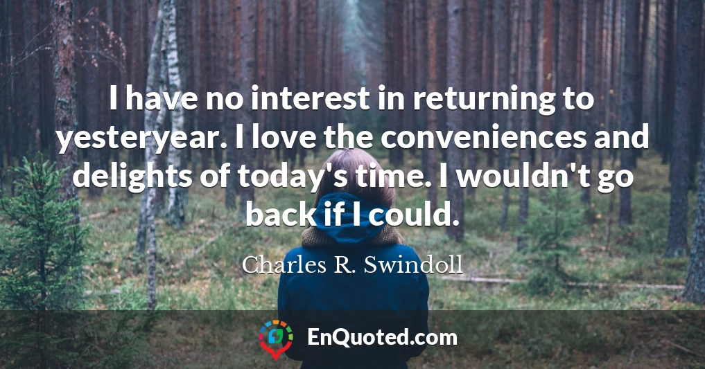 I have no interest in returning to yesteryear. I love the conveniences and delights of today's time. I wouldn't go back if I could.