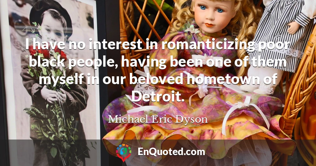 I have no interest in romanticizing poor black people, having been one of them myself in our beloved hometown of Detroit.