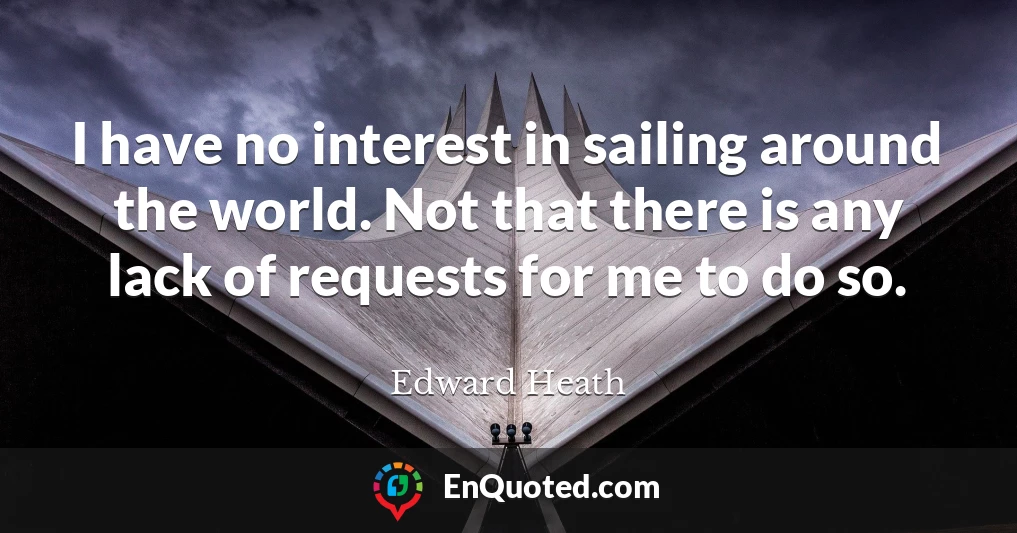 I have no interest in sailing around the world. Not that there is any lack of requests for me to do so.