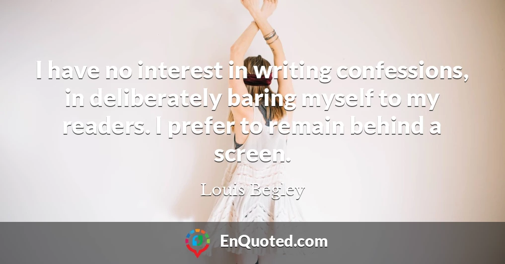 I have no interest in writing confessions, in deliberately baring myself to my readers. I prefer to remain behind a screen.