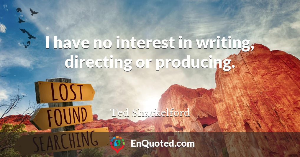 I have no interest in writing, directing or producing.