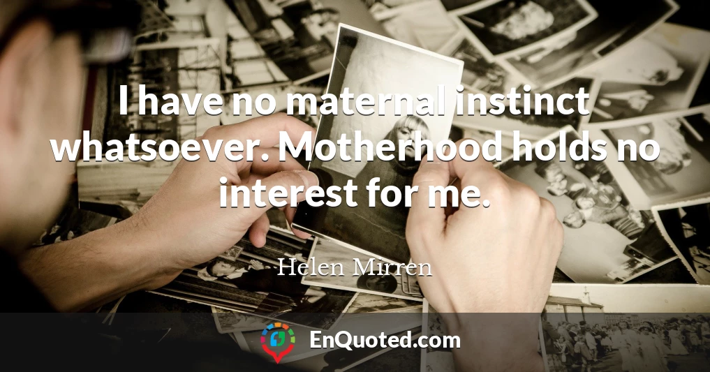 I have no maternal instinct whatsoever. Motherhood holds no interest for me.