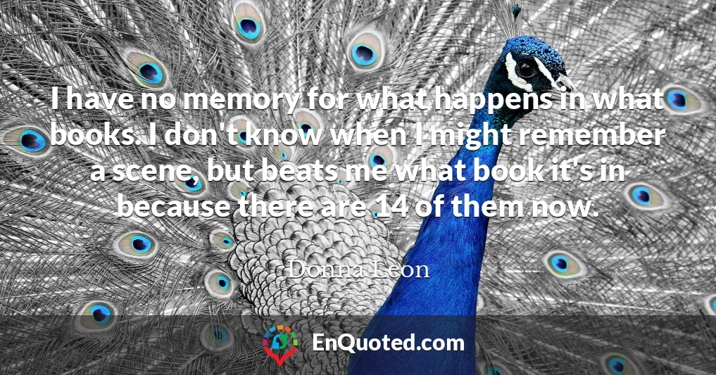 I have no memory for what happens in what books. I don't know when I might remember a scene, but beats me what book it's in because there are 14 of them now.