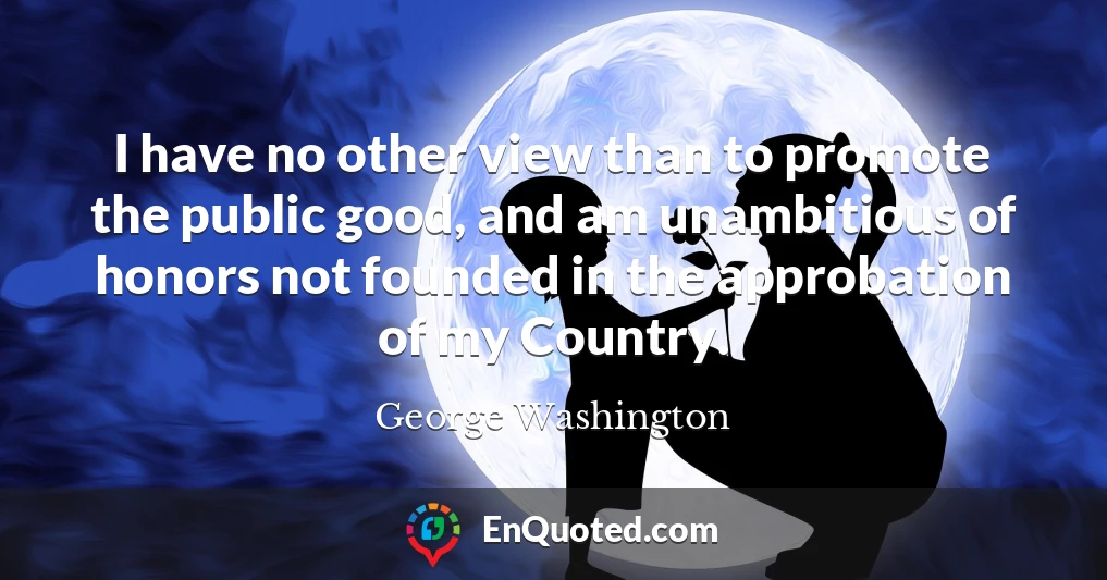 I have no other view than to promote the public good, and am unambitious of honors not founded in the approbation of my Country.