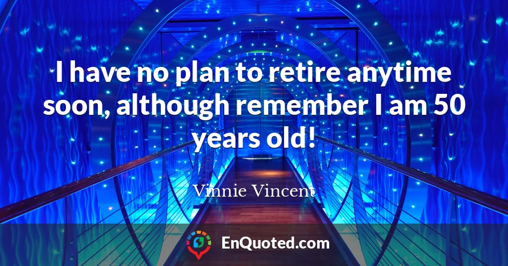 I have no plan to retire anytime soon, although remember I am 50 years old!