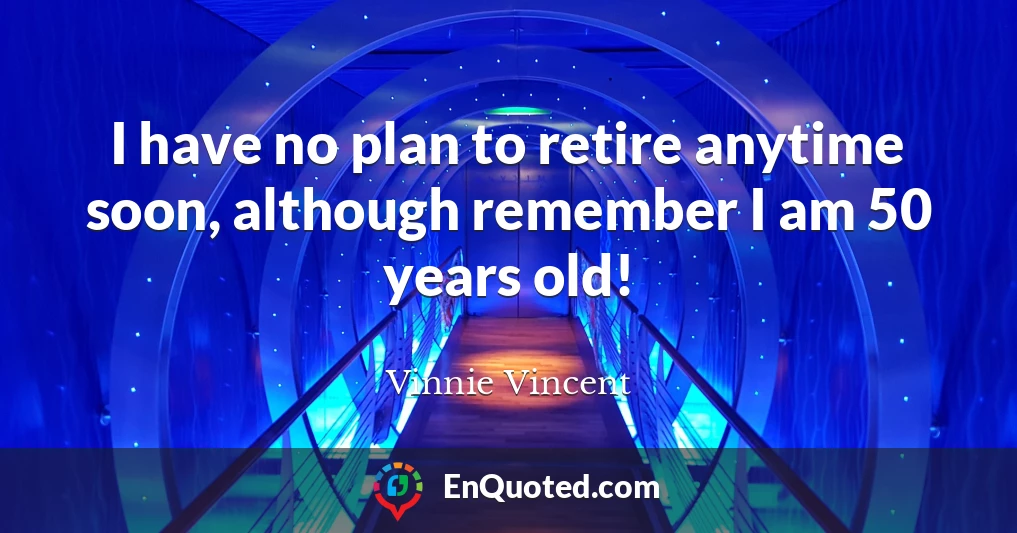 I have no plan to retire anytime soon, although remember I am 50 years old!