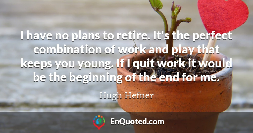 I have no plans to retire. It's the perfect combination of work and play that keeps you young. If I quit work it would be the beginning of the end for me.