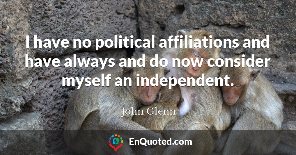 I have no political affiliations and have always and do now consider myself an independent.