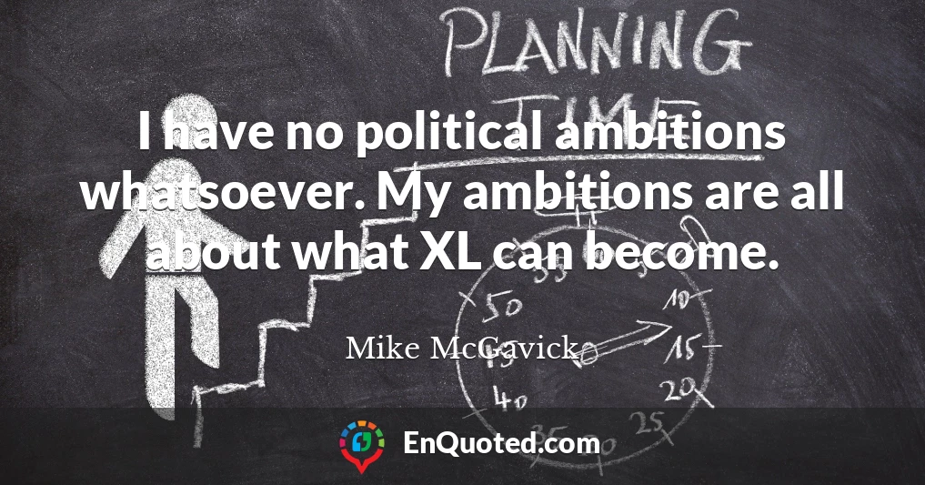 I have no political ambitions whatsoever. My ambitions are all about what XL can become.