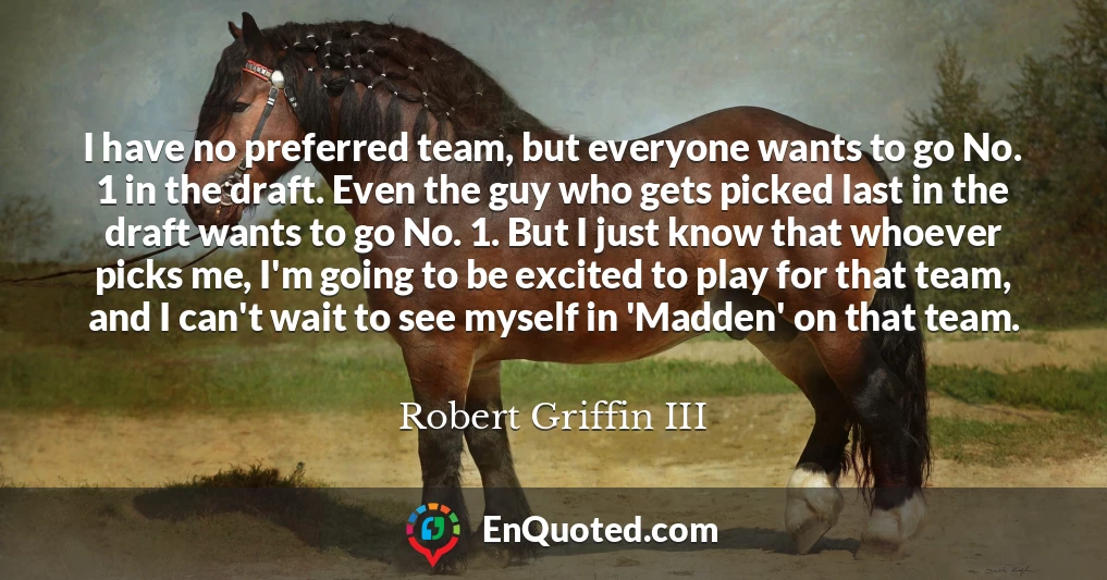 I have no preferred team, but everyone wants to go No. 1 in the draft. Even the guy who gets picked last in the draft wants to go No. 1. But I just know that whoever picks me, I'm going to be excited to play for that team, and I can't wait to see myself in 'Madden' on that team.