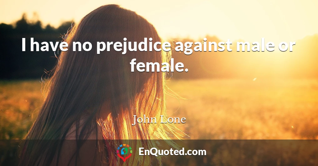 I have no prejudice against male or female.