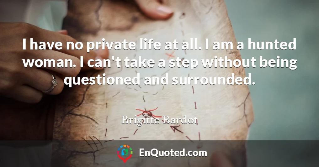 I have no private life at all. I am a hunted woman. I can't take a step without being questioned and surrounded.