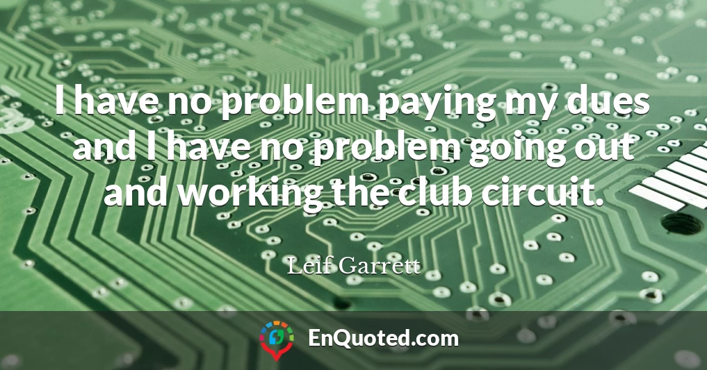 I have no problem paying my dues and I have no problem going out and working the club circuit.