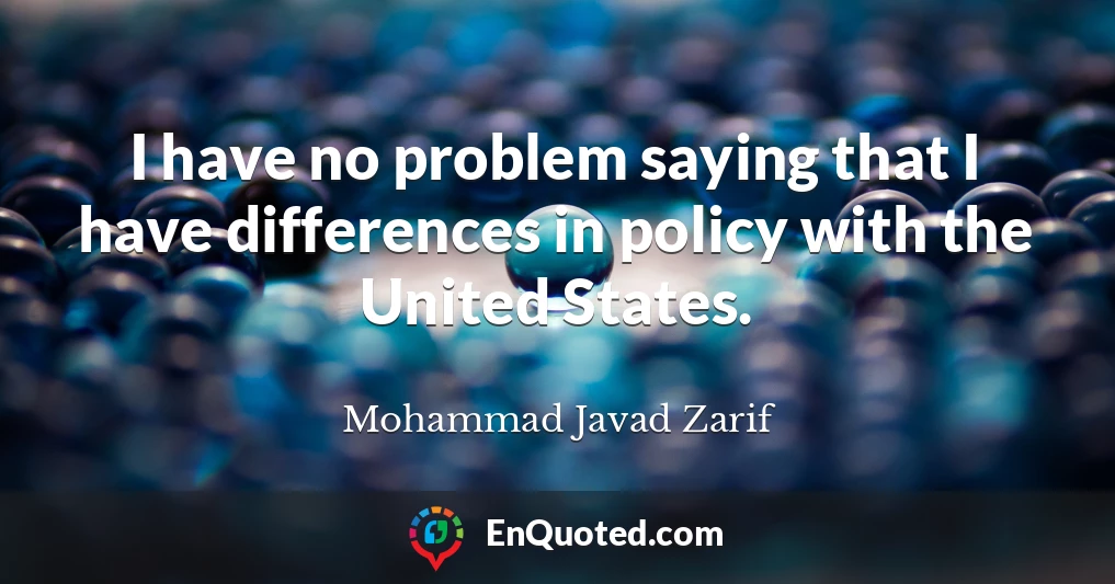 I have no problem saying that I have differences in policy with the United States.