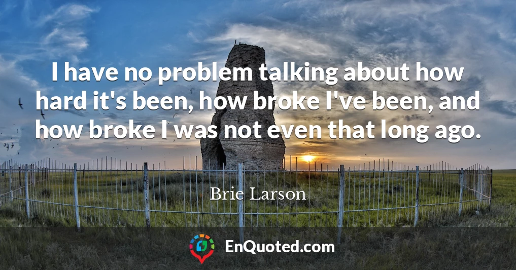I have no problem talking about how hard it's been, how broke I've been, and how broke I was not even that long ago.