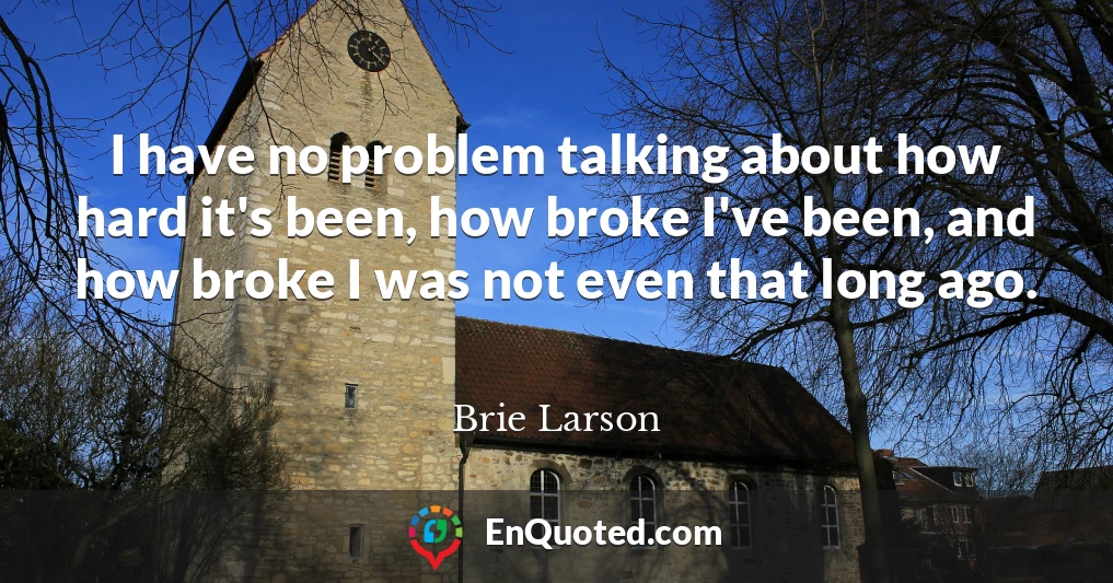 I have no problem talking about how hard it's been, how broke I've been, and how broke I was not even that long ago.