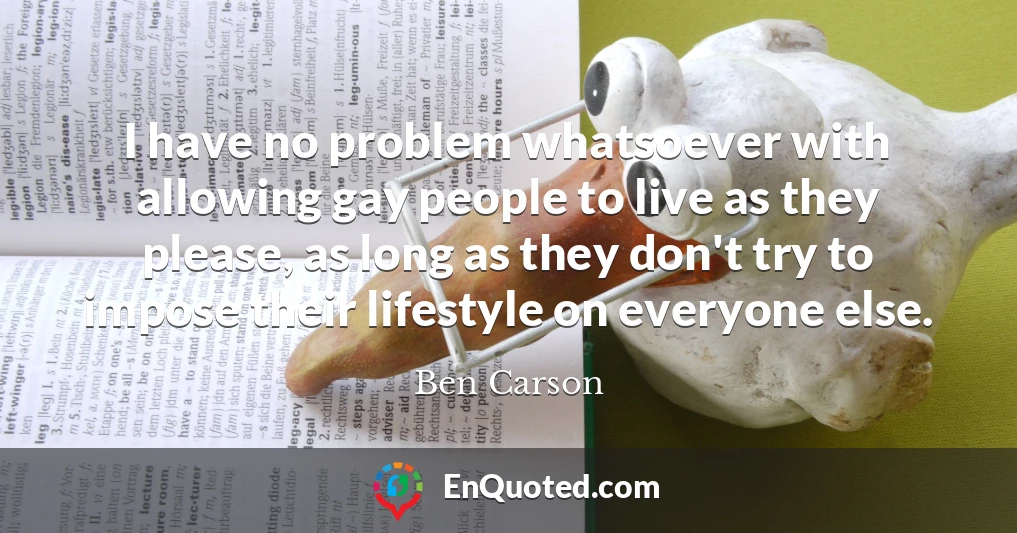 I have no problem whatsoever with allowing gay people to live as they please, as long as they don't try to impose their lifestyle on everyone else.