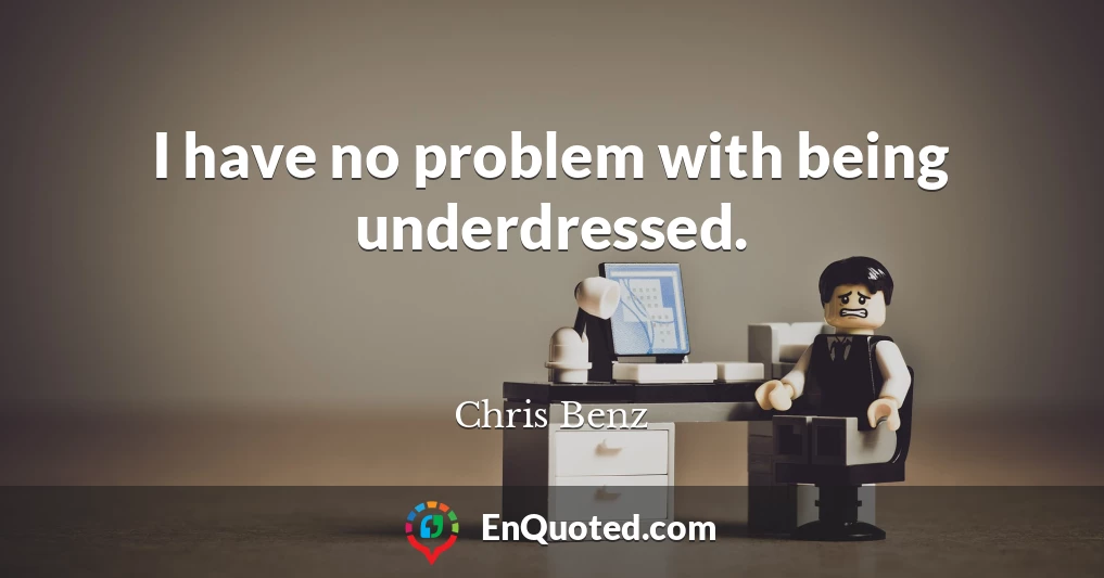 I have no problem with being underdressed.