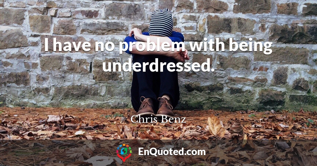 I have no problem with being underdressed.