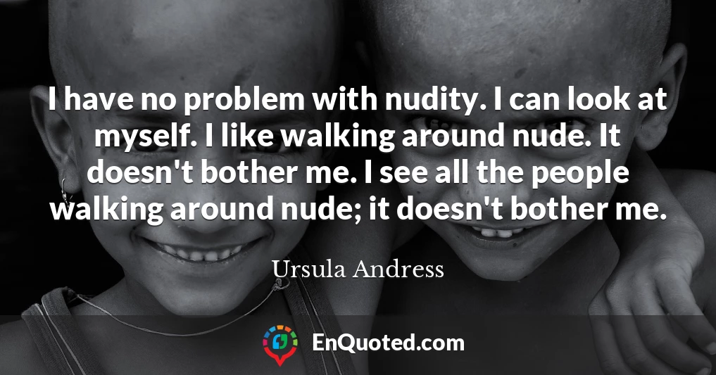 I have no problem with nudity. I can look at myself. I like walking around nude. It doesn't bother me. I see all the people walking around nude; it doesn't bother me.