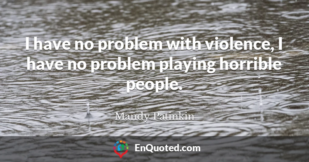 I have no problem with violence, I have no problem playing horrible people.