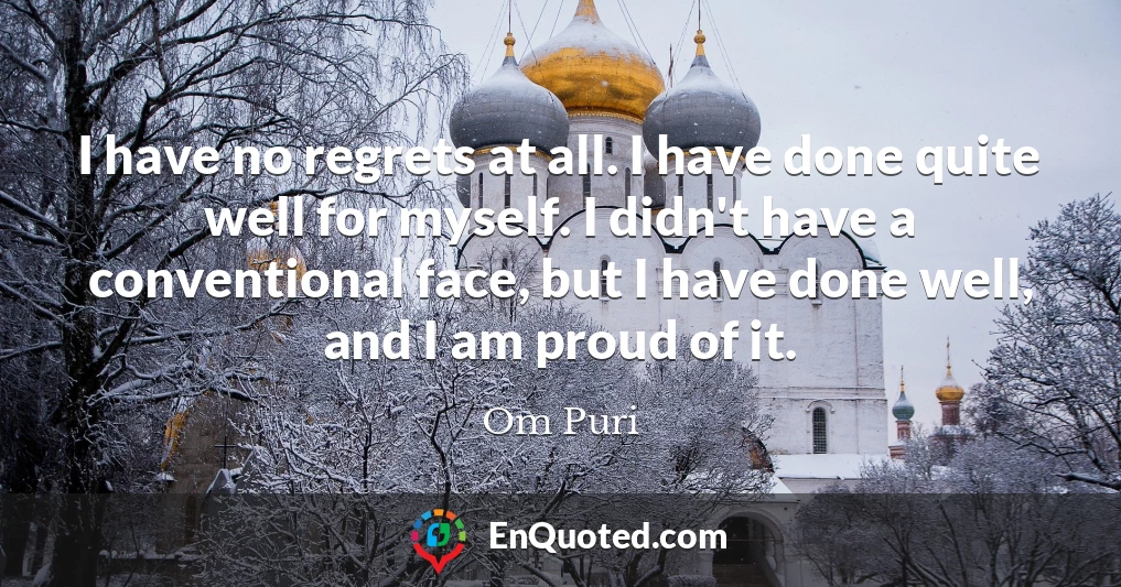 I have no regrets at all. I have done quite well for myself. I didn't have a conventional face, but I have done well, and I am proud of it.