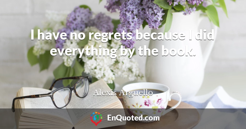 I have no regrets because I did everything by the book.