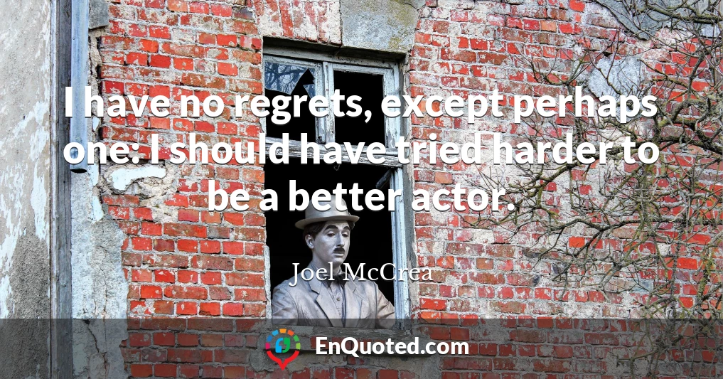 I have no regrets, except perhaps one: I should have tried harder to be a better actor.