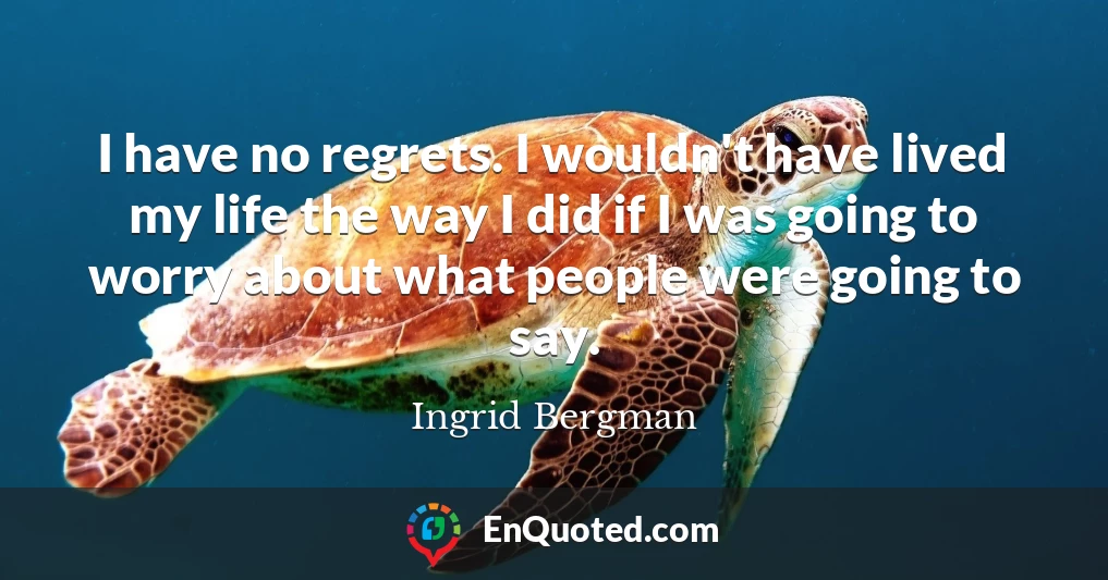 I have no regrets. I wouldn't have lived my life the way I did if I was going to worry about what people were going to say.