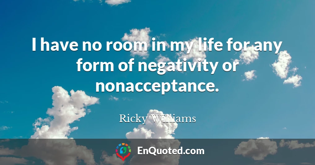 I have no room in my life for any form of negativity or nonacceptance.