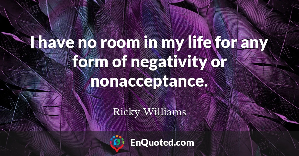 I have no room in my life for any form of negativity or nonacceptance.