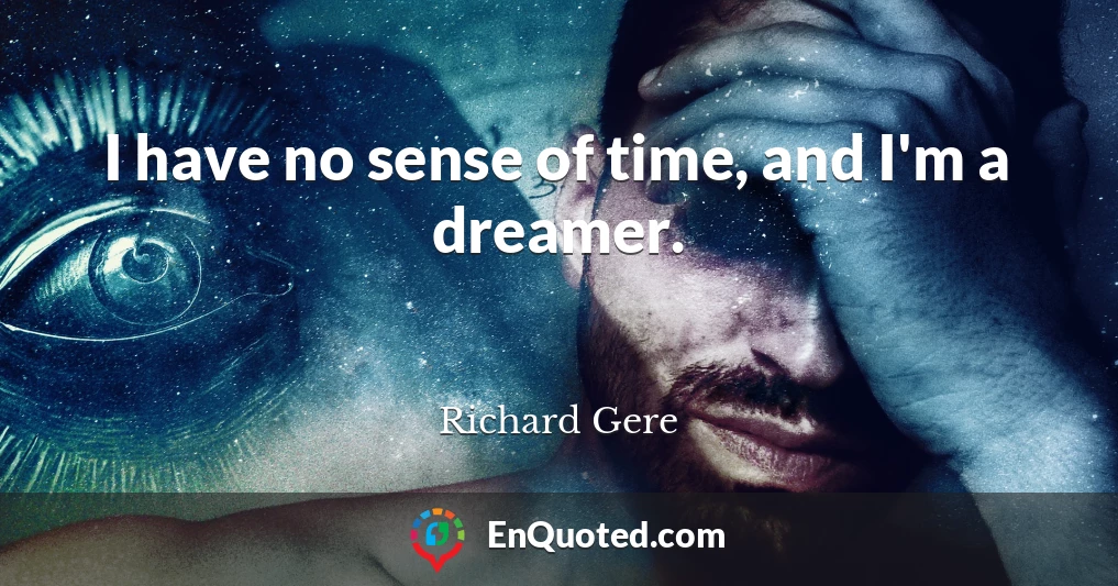 I have no sense of time, and I'm a dreamer.