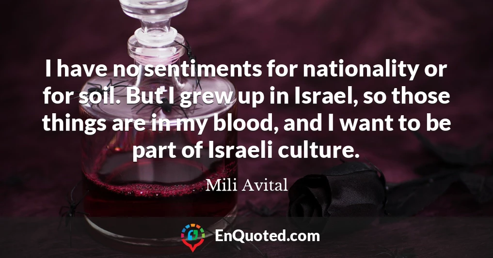 I have no sentiments for nationality or for soil. But I grew up in Israel, so those things are in my blood, and I want to be part of Israeli culture.