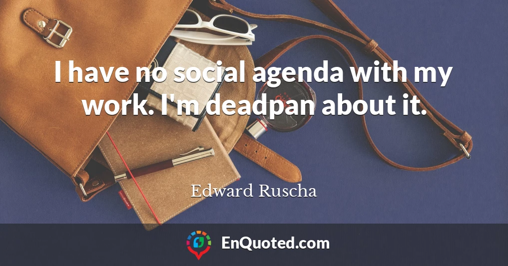I have no social agenda with my work. I'm deadpan about it.