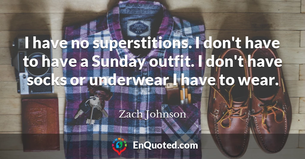 I have no superstitions. I don't have to have a Sunday outfit. I don't have socks or underwear I have to wear.