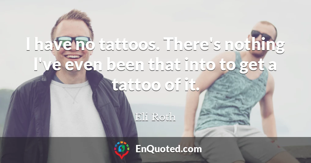 I have no tattoos. There's nothing I've even been that into to get a tattoo of it.