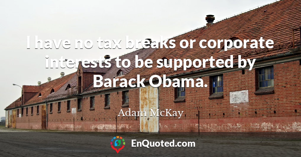 I have no tax breaks or corporate interests to be supported by Barack Obama.