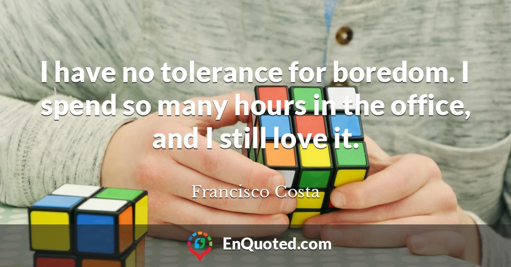 I have no tolerance for boredom. I spend so many hours in the office, and I still love it.