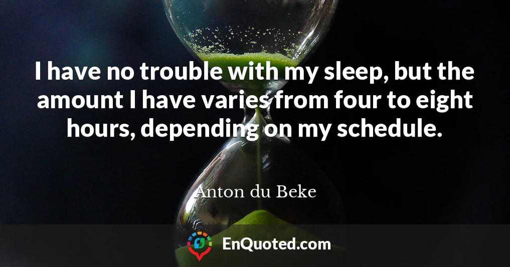 I have no trouble with my sleep, but the amount I have varies from four to eight hours, depending on my schedule.