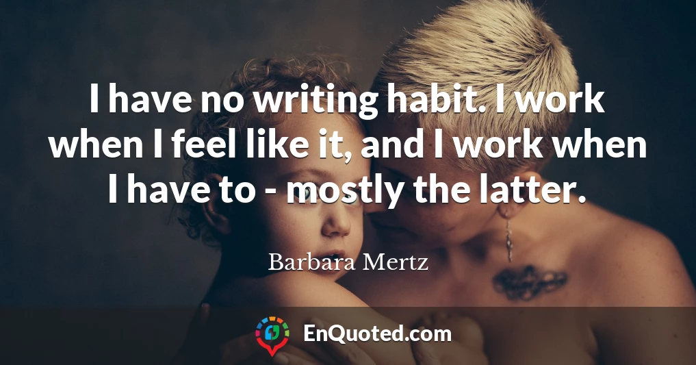 I have no writing habit. I work when I feel like it, and I work when I have to - mostly the latter.