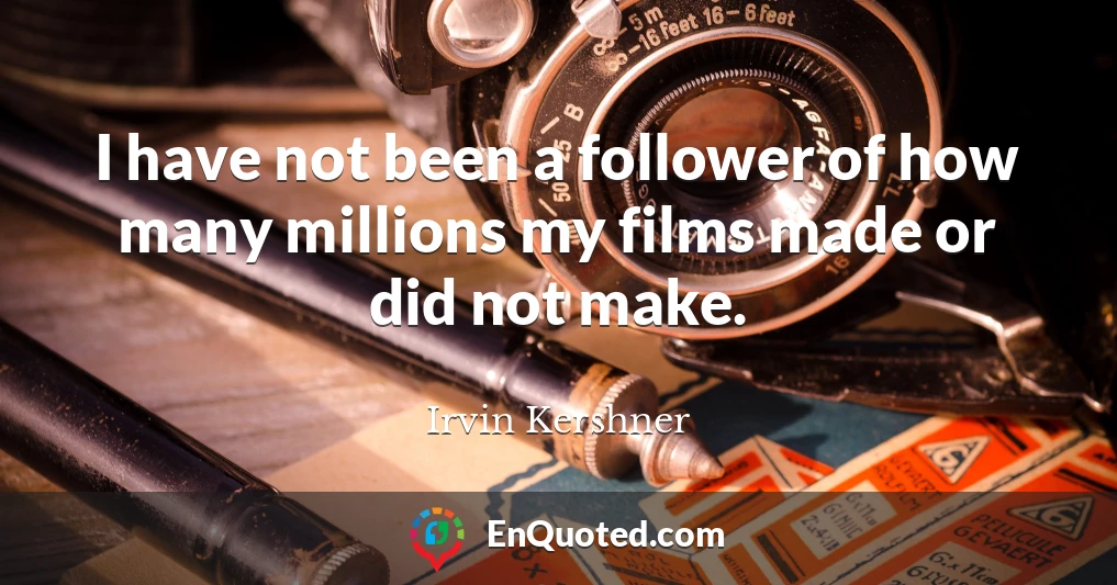 I have not been a follower of how many millions my films made or did not make.