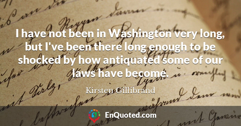 I have not been in Washington very long, but I've been there long enough to be shocked by how antiquated some of our laws have become.
