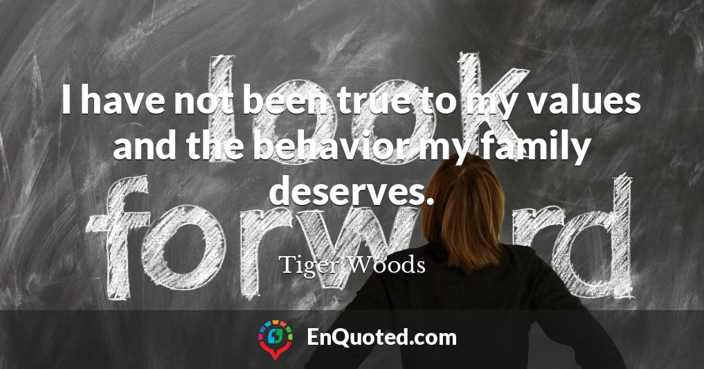 I have not been true to my values and the behavior my family deserves.