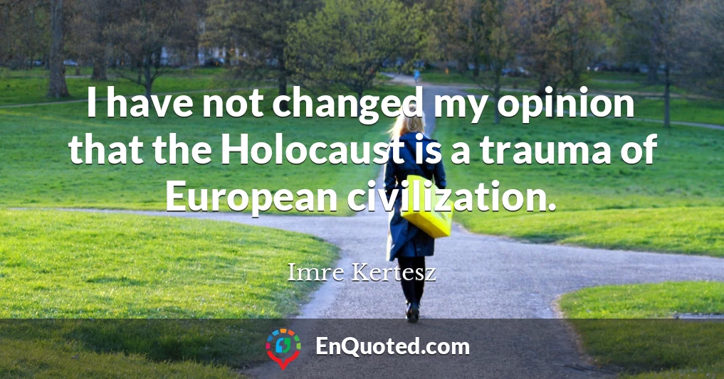 I have not changed my opinion that the Holocaust is a trauma of European civilization.